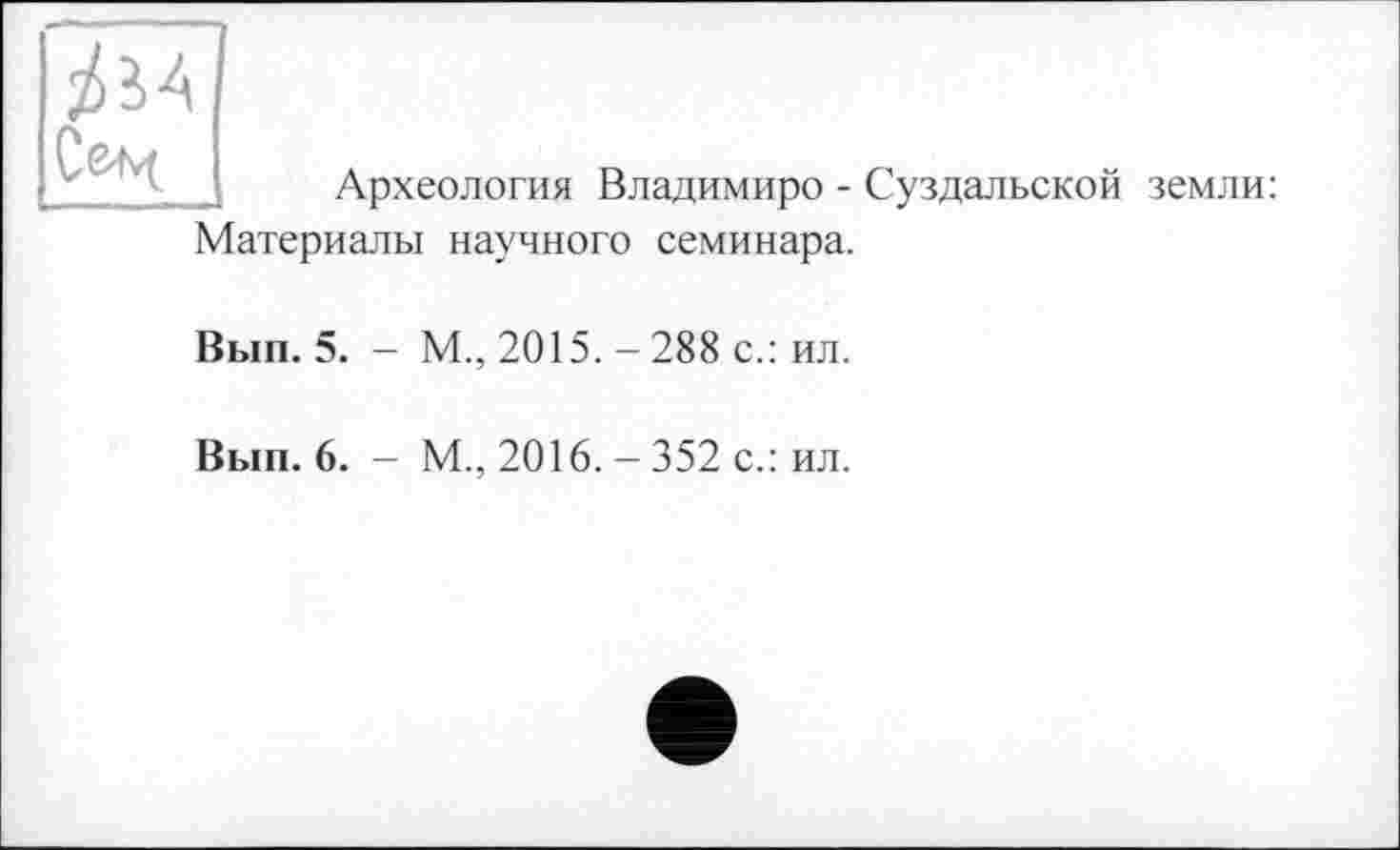 ﻿/їА
Археология Владимире - Суздальской земли: Материалы научного семинара.
Вып. 5. - М., 2015. - 288 с.: ил.
Вып. 6. - М., 2016. - 352 с.: ил.